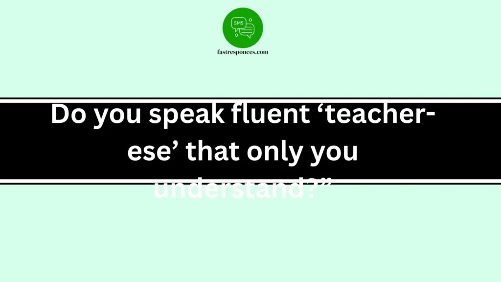 Do you speak fluent ‘teacher-ese’ that only you understand?”