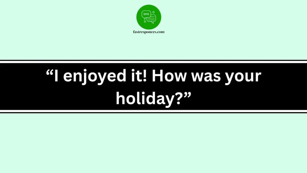 “I enjoyed it! How was your holiday?”