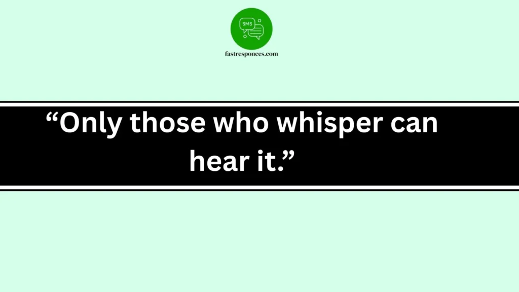 “Only those who whisper can hear it.”