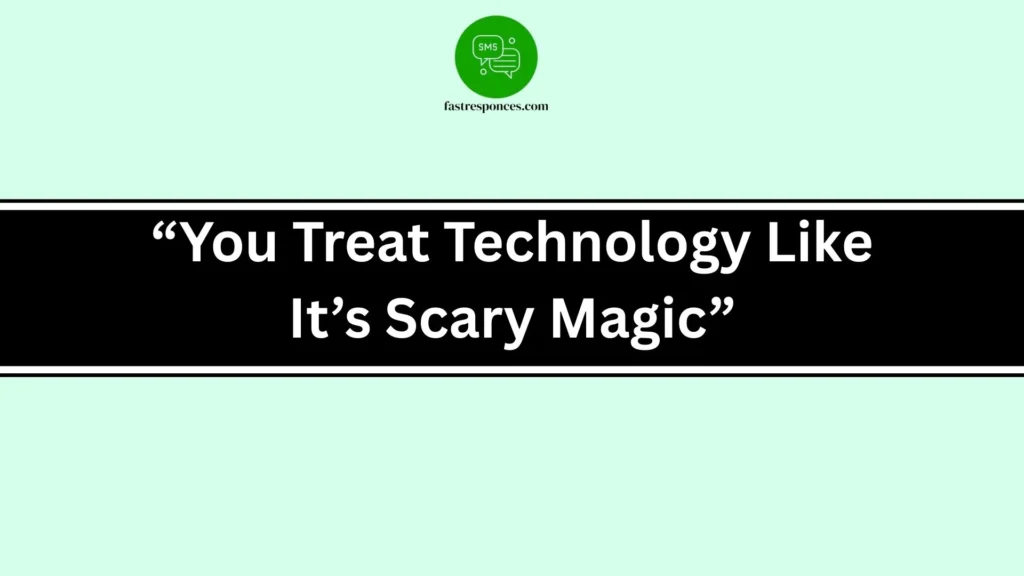 “You Treat Technology Like It’s Scary Magic”