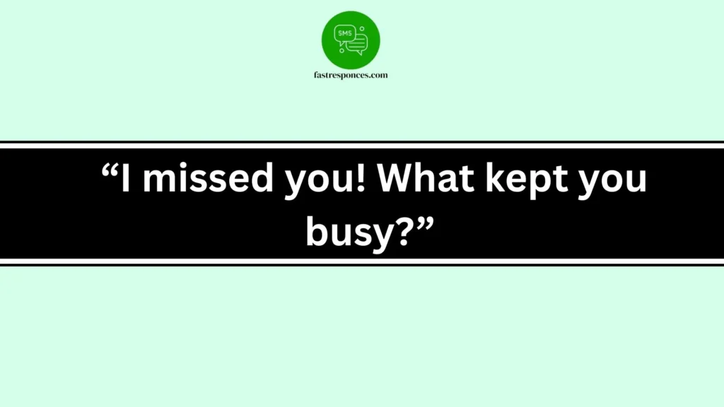  “I missed you! What kept you busy?”