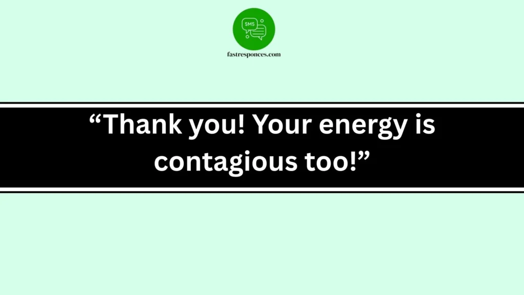 “Thank you! Your energy is contagious too!”