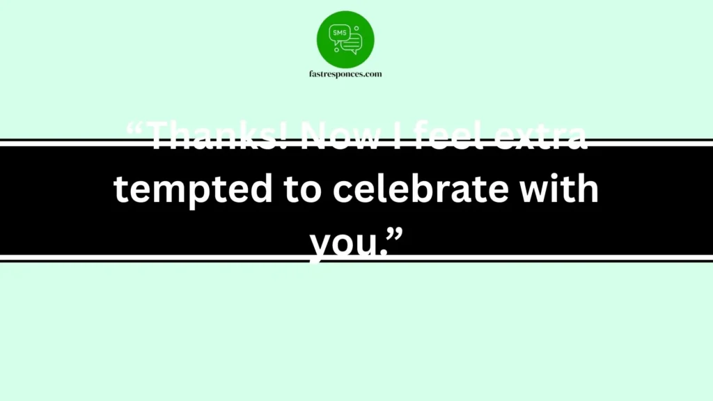 “Thanks! Now I feel extra tempted to celebrate with you.”