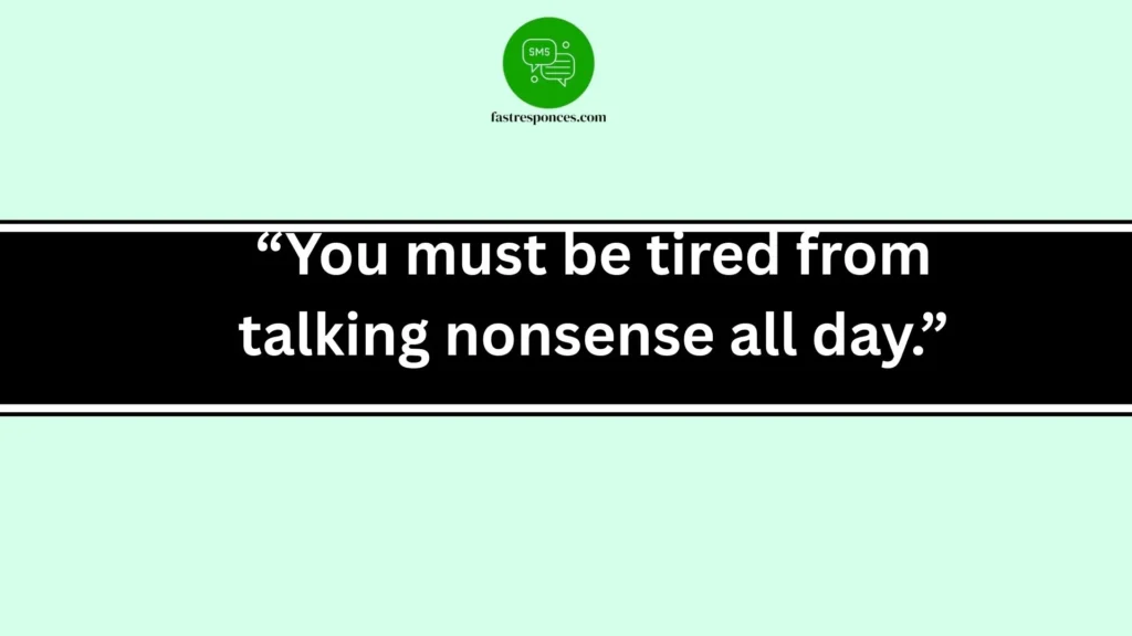 “You must be tired from talking nonsense all day.”