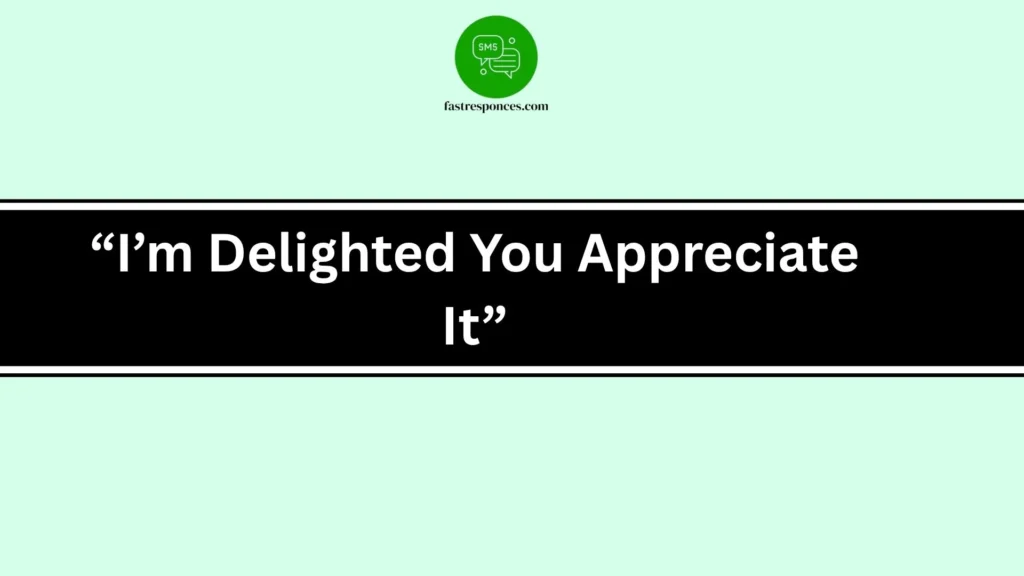 “I’m Delighted You Appreciate It”