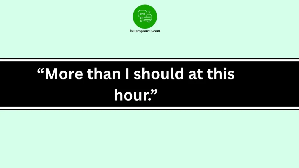 “More than I should at this hour.”