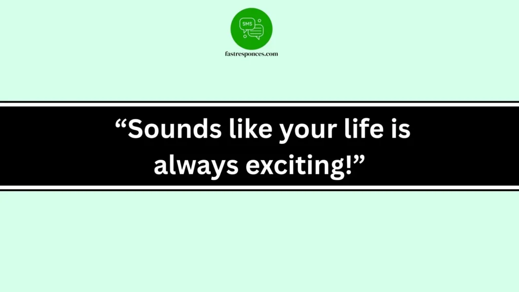  “Sounds like your life is always exciting!”
