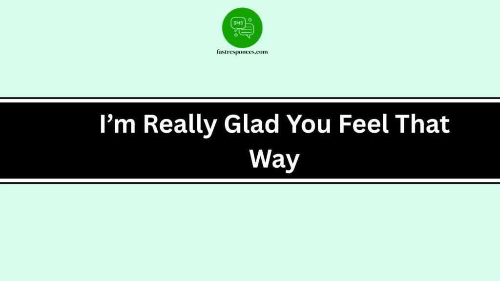 I’m Really Glad You Feel That Way