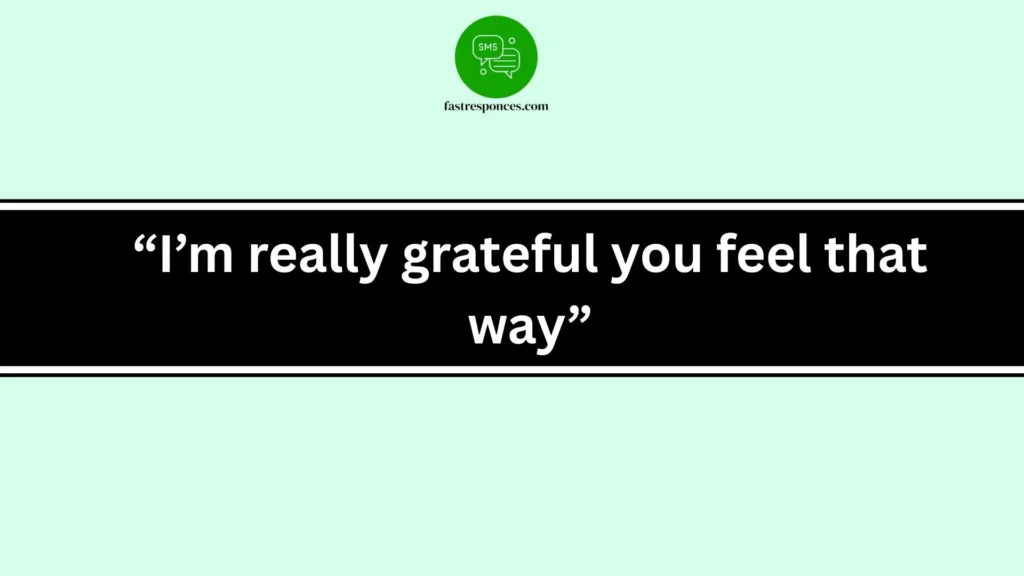 “I’m really grateful you feel that way”