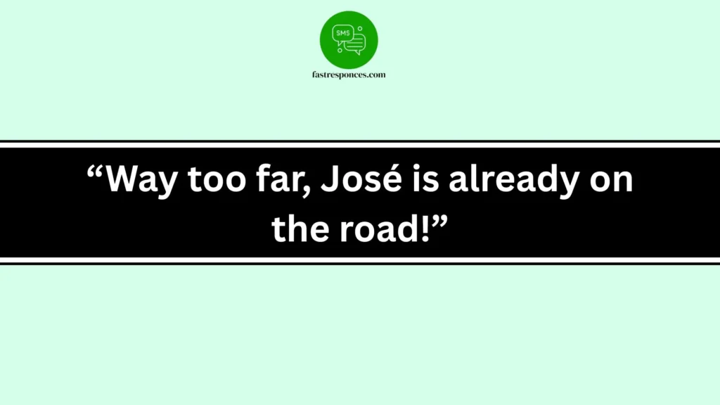“Way too far, José is already on the road!”