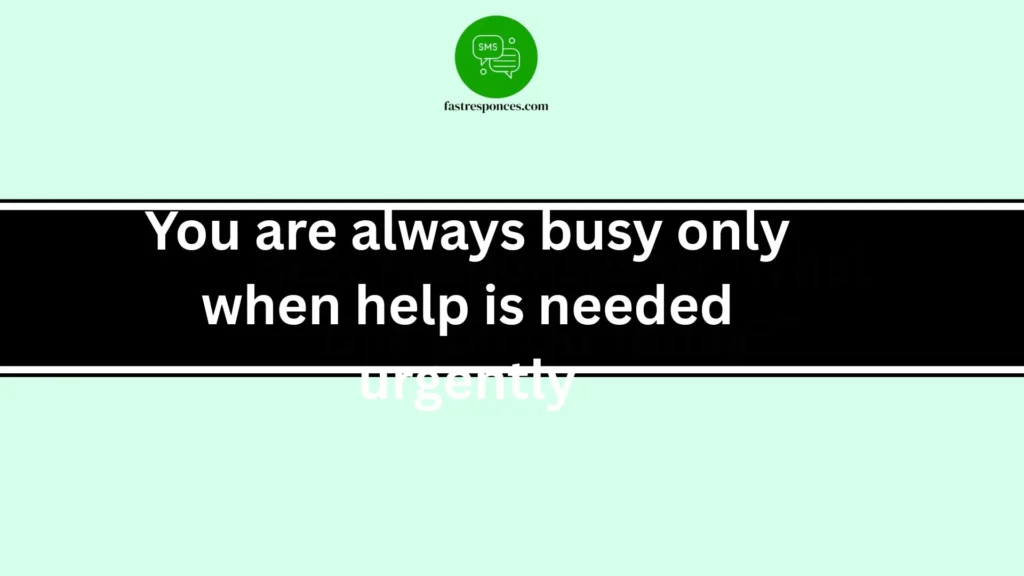 You are always busy only when help is needed urgently