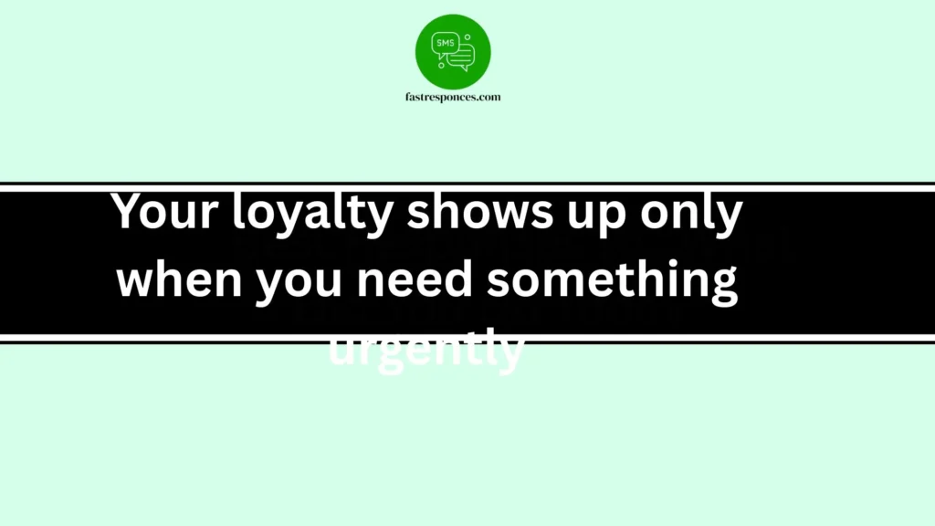 Your loyalty shows up only when you need something urgently