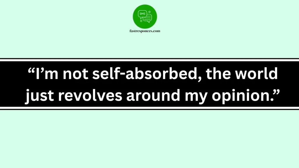 “I’m not self-absorbed, the world just revolves around my opinion.”