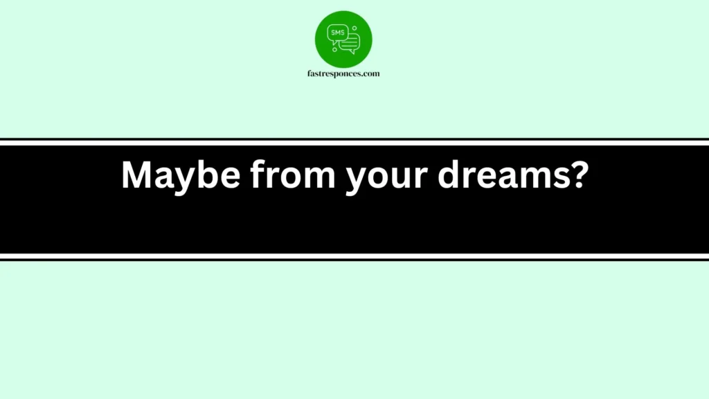 Maybe from your dreams?
