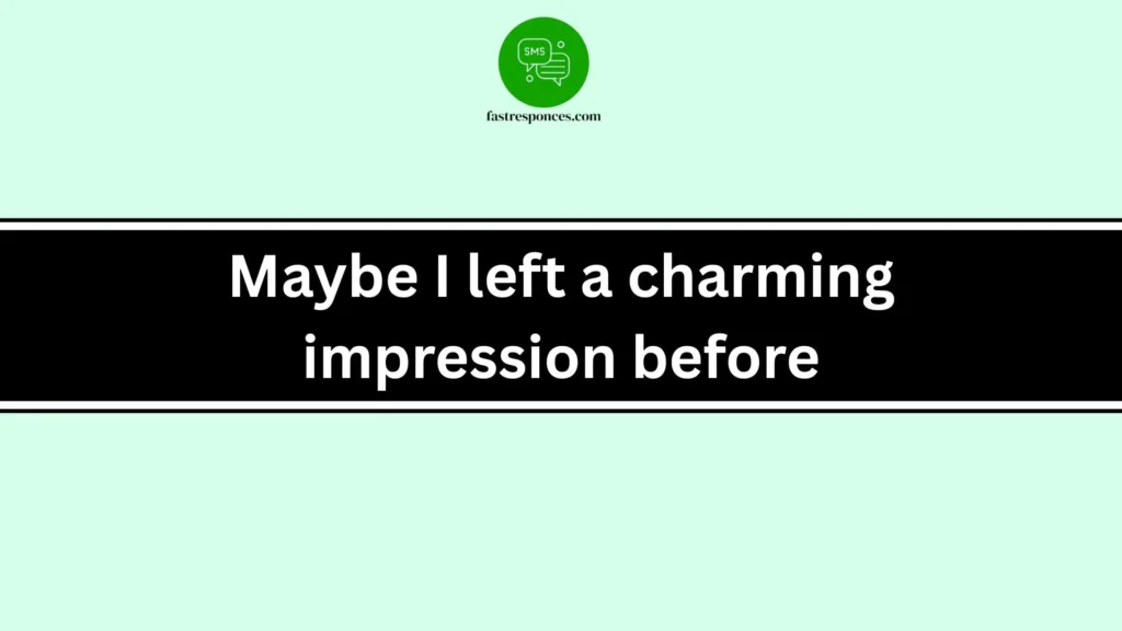 Maybe I left a charming impression before