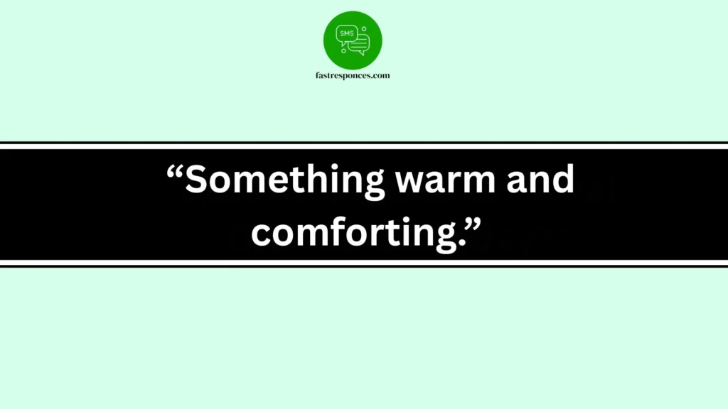  “Something warm and comforting.”