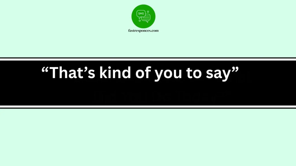 “That’s kind of you to say”