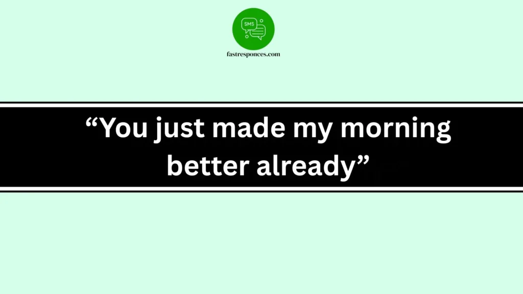 “You just made my morning better already”