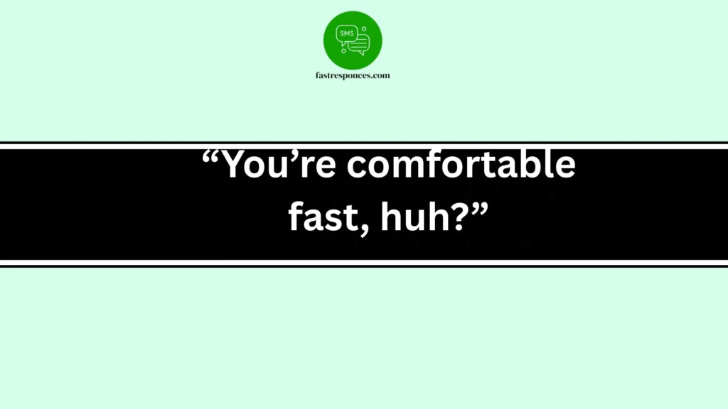 “You’re comfortable fast, huh?”